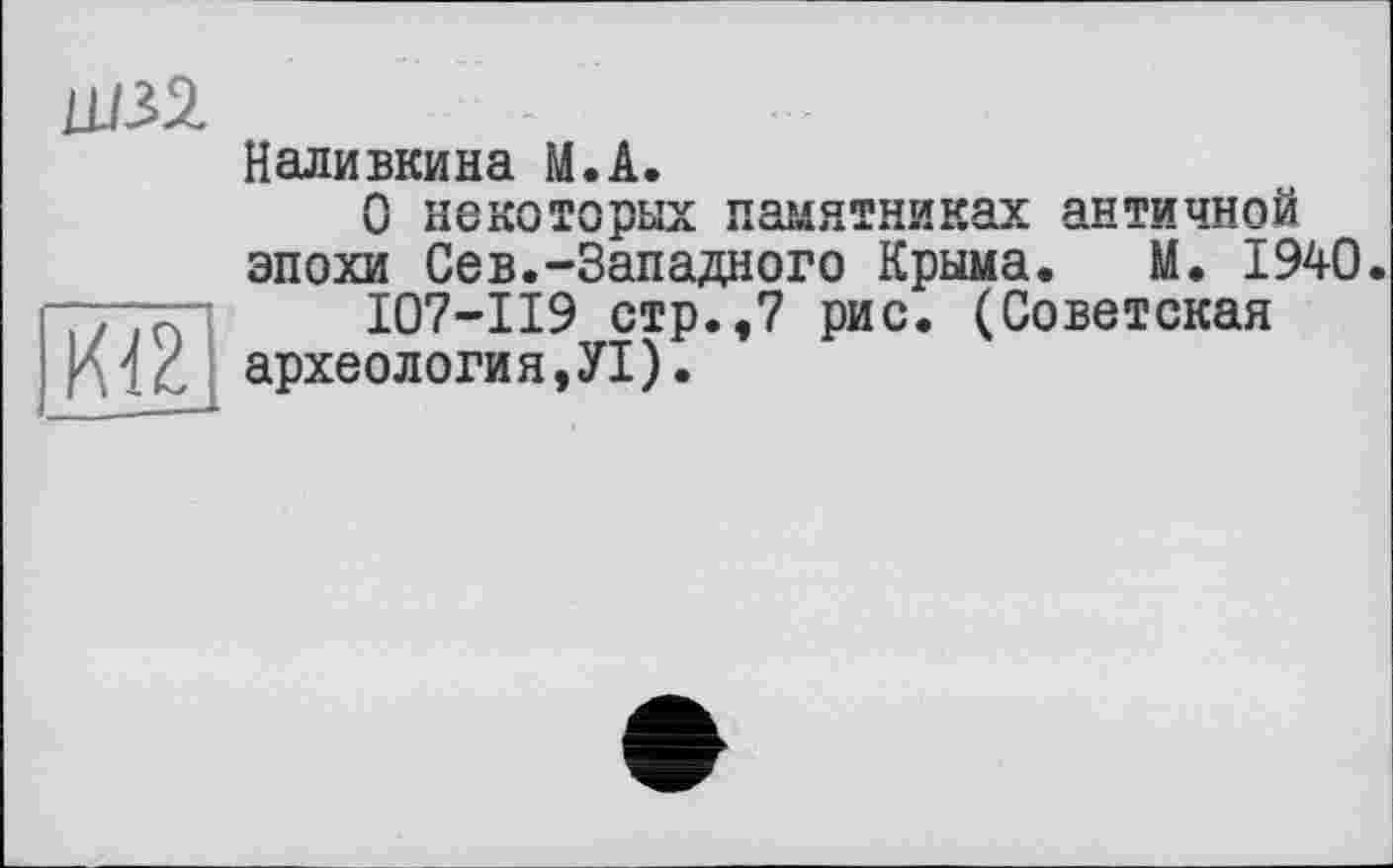 ﻿LU3%
Наливкина М.А.
О некоторых памятниках античной эпохи Сев.-Западного Крыма. М. 1940 ;пч I07-II9 стр.,7 рис. (Советская археология,У1).